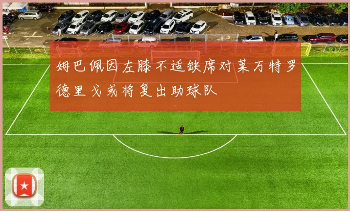姆巴佩因左膝不适缺席对莱万特罗德里戈或将复出助球队