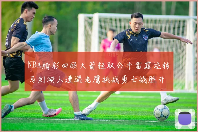 NBA精彩回顾火箭轻取公牛雷霆逆转马刺湖人遭遇老鹰挑战勇士战胜开拓者