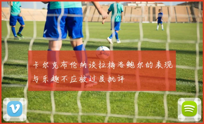 卡尔克布伦纳谈拉梅洛鲍尔的表现与乐趣不应被过度批评