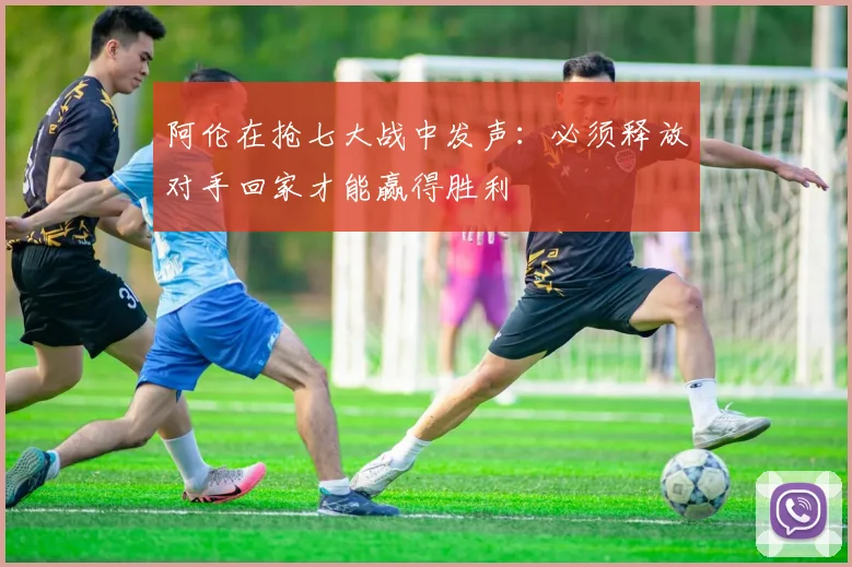 阿伦在抢七大战中发声：必须释放对手回家才能赢得胜利