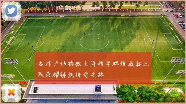 名帅卢伟执教上海两年辉煌成就三冠荣耀铸就传奇之路