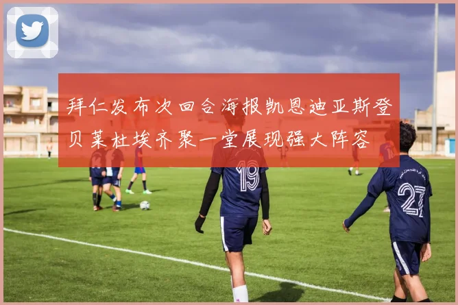 拜仁发布次回合海报凯恩迪亚斯登贝莱杜埃齐聚一堂展现强大阵容