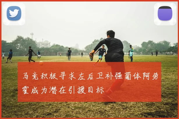 马竞积极寻求左后卫补强葡体阿劳霍成为潜在引援目标