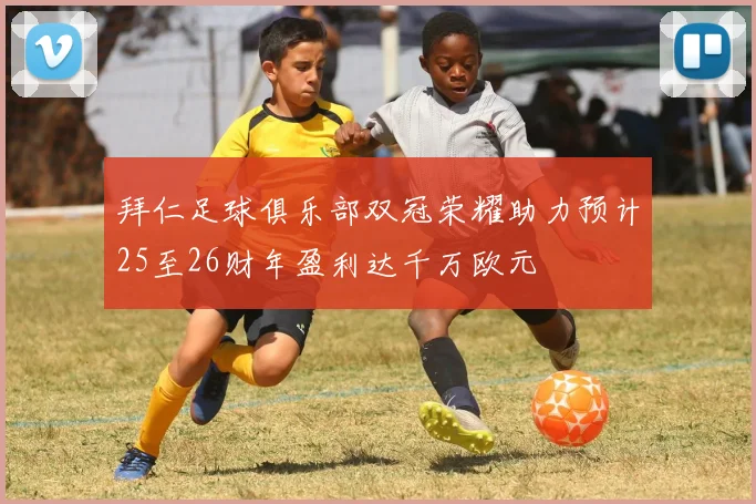 拜仁足球俱乐部双冠荣耀助力预计25至26财年盈利达千万欧元