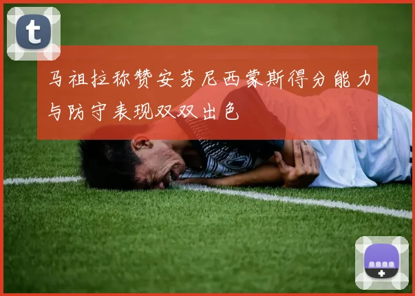 马祖拉称赞安芬尼西蒙斯得分能力与防守表现双双出色